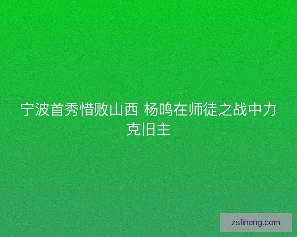 宁波首秀惜败山西 杨鸣在师徒之战中力克旧主