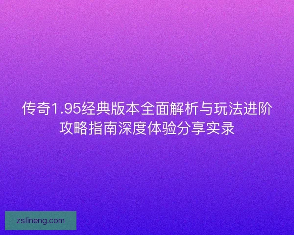 传奇1.95经典版本全面解析与玩法进阶攻略指南深度体验分享实录